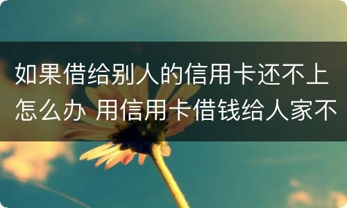如果借给别人的信用卡还不上怎么办 用信用卡借钱给人家不还怎么办