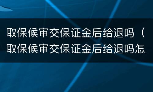 取保候审交保证金后给退吗（取保候审交保证金后给退吗怎么退）