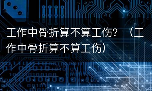 工作中骨折算不算工伤？（工作中骨折算不算工伤）
