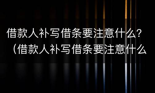 借款人补写借条要注意什么？（借款人补写借条要注意什么细节）
