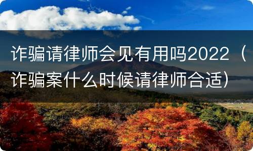 诈骗请律师会见有用吗2022（诈骗案什么时候请律师合适）