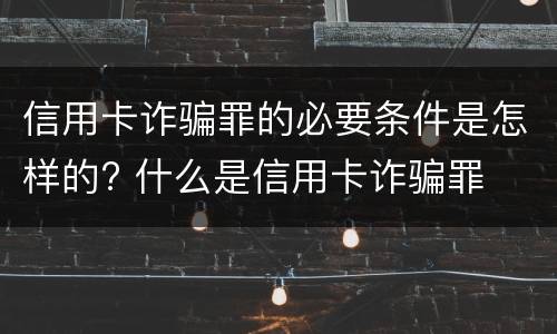信用卡诈骗罪的必要条件是怎样的? 什么是信用卡诈骗罪