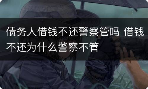 债务人借钱不还警察管吗 借钱不还为什么警察不管
