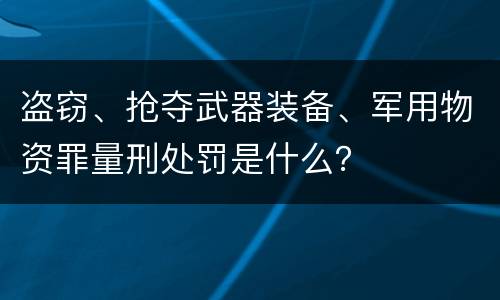 盗窃、抢夺武器装备、军用物资罪量刑处罚是什么？