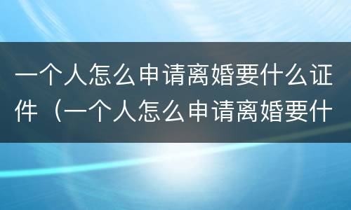 一个人怎么申请离婚要什么证件（一个人怎么申请离婚要什么证件到那里）