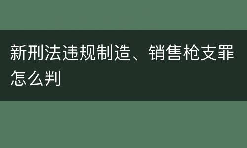 新刑法违规制造、销售枪支罪怎么判