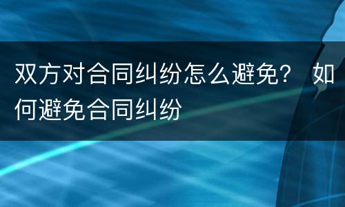 双方对合同纠纷怎么避免？ 如何避免合同纠纷