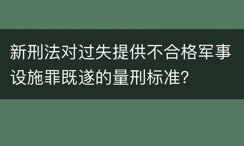新刑法对过失提供不合格军事设施罪既遂的量刑标准？