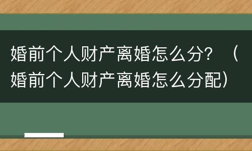 婚前个人财产离婚怎么分？（婚前个人财产离婚怎么分配）