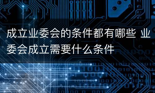 成立业委会的条件都有哪些 业委会成立需要什么条件