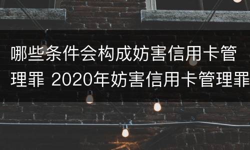 哪些条件会构成妨害信用卡管理罪 2020年妨害信用卡管理罪案例