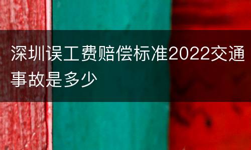 深圳误工费赔偿标准2022交通事故是多少