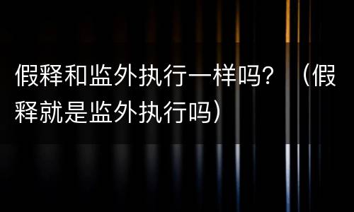 假释和监外执行一样吗？（假释就是监外执行吗）