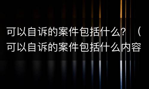 可以自诉的案件包括什么？（可以自诉的案件包括什么内容）