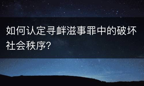 如何认定寻衅滋事罪中的破坏社会秩序？