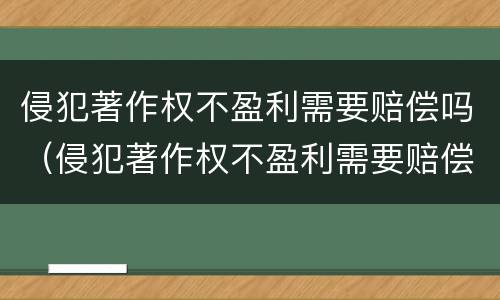 侵犯著作权不盈利需要赔偿吗（侵犯著作权不盈利需要赔偿吗）