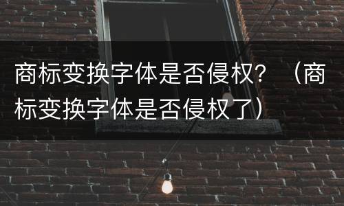 商标变换字体是否侵权？（商标变换字体是否侵权了）