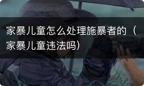 家暴儿童怎么处理施暴者的（家暴儿童违法吗）