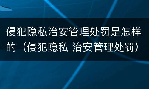 侵犯隐私治安管理处罚是怎样的（侵犯隐私 治安管理处罚）