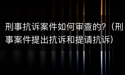刑事抗诉案件如何审查的?（刑事案件提出抗诉和提请抗诉）