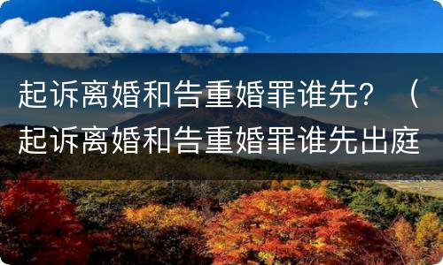 起诉离婚和告重婚罪谁先？（起诉离婚和告重婚罪谁先出庭）