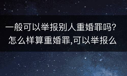 一般可以举报别人重婚罪吗？ 怎么样算重婚罪,可以举报么