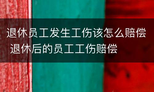 退休员工发生工伤该怎么赔偿 退休后的员工工伤赔偿