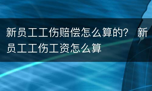 新员工工伤赔偿怎么算的？ 新员工工伤工资怎么算