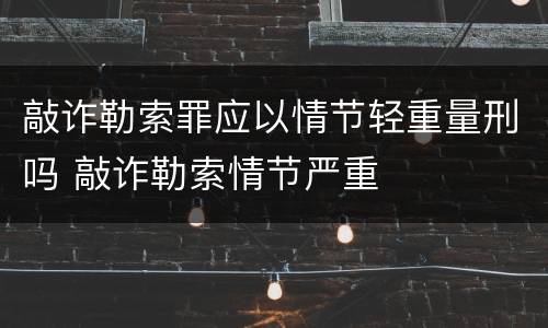 敲诈勒索罪应以情节轻重量刑吗 敲诈勒索情节严重