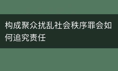 构成聚众扰乱社会秩序罪会如何追究责任