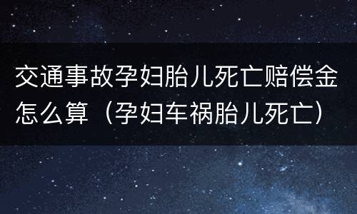 交通事故孕妇胎儿死亡赔偿金怎么算（孕妇车祸胎儿死亡）