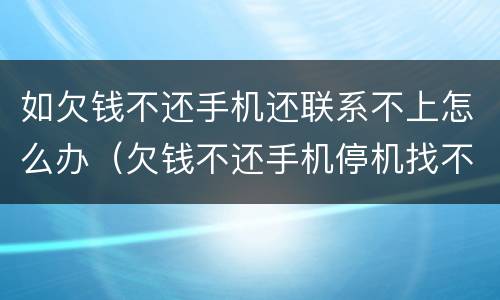如欠钱不还手机还联系不上怎么办（欠钱不还手机停机找不到人怎么办）