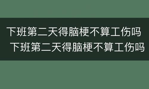 下班第二天得脑梗不算工伤吗 下班第二天得脑梗不算工伤吗