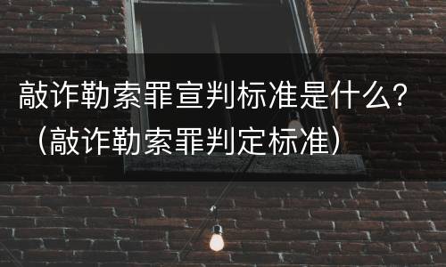 敲诈勒索罪宣判标准是什么？（敲诈勒索罪判定标准）