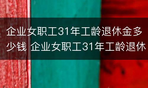 企业女职工31年工龄退休金多少钱 企业女职工31年工龄退休工资多少