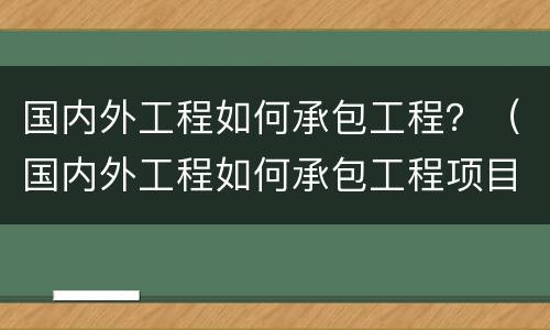国内外工程如何承包工程？（国内外工程如何承包工程项目）