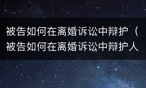 被告如何在离婚诉讼中辩护（被告如何在离婚诉讼中辩护人）