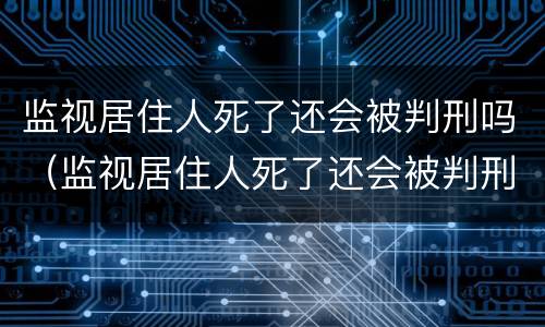 监视居住人死了还会被判刑吗（监视居住人死了还会被判刑吗）