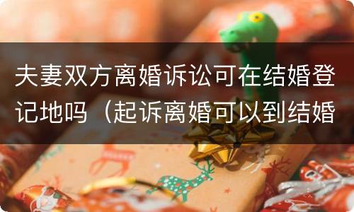 夫妻双方离婚诉讼可在结婚登记地吗（起诉离婚可以到结婚证的地方）