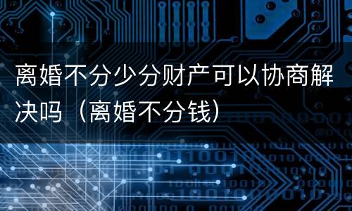 离婚不分少分财产可以协商解决吗（离婚不分钱）