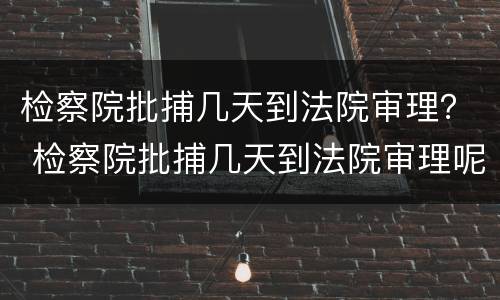 检察院批捕几天到法院审理？ 检察院批捕几天到法院审理呢