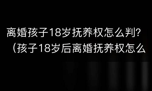 离婚孩子18岁抚养权怎么判？（孩子18岁后离婚抚养权怎么判）