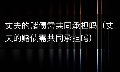 丈夫的赌债需共同承担吗（丈夫的赌债需共同承担吗）