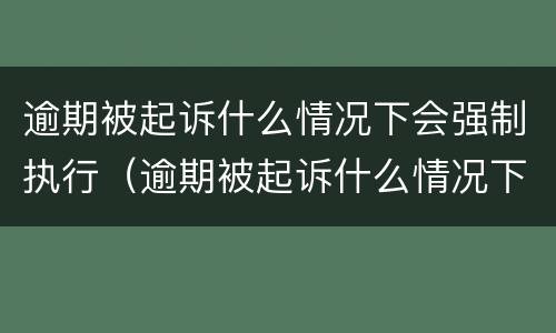 逾期被起诉什么情况下会强制执行（逾期被起诉什么情况下会强制执行拘留）