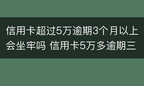 信用卡超过5万逾期3个月以上会坐牢吗 信用卡5万多逾期三个月
