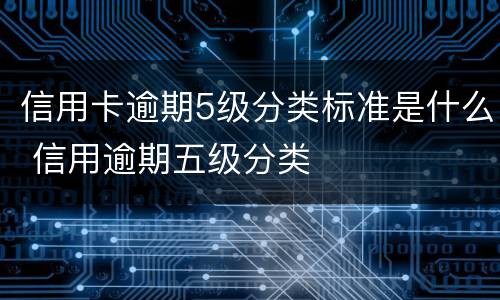 信用卡逾期5级分类标准是什么 信用逾期五级分类