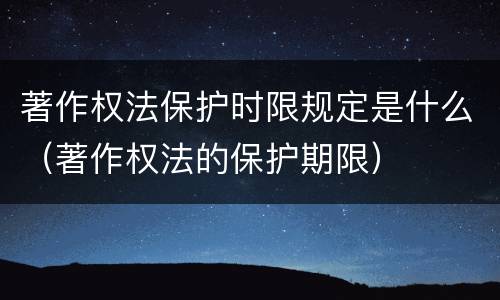 著作权法保护时限规定是什么（著作权法的保护期限）