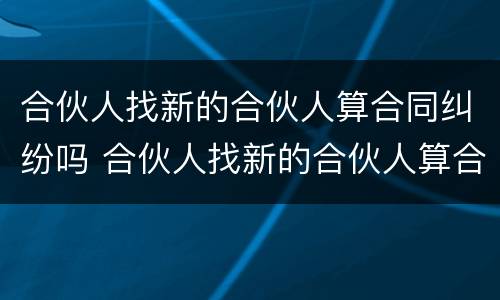 合伙人找新的合伙人算合同纠纷吗 合伙人找新的合伙人算合同纠纷吗