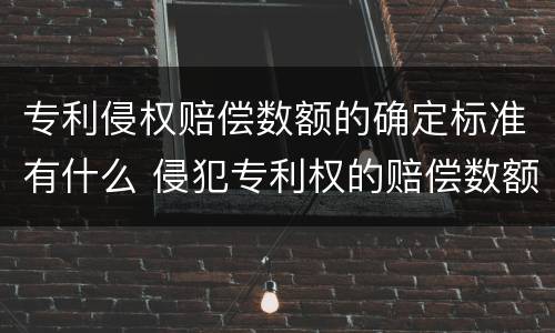 专利侵权赔偿数额的确定标准有什么 侵犯专利权的赔偿数额是多少