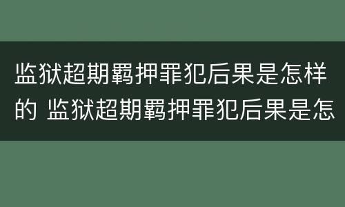 监狱超期羁押罪犯后果是怎样的 监狱超期羁押罪犯后果是怎样的呢